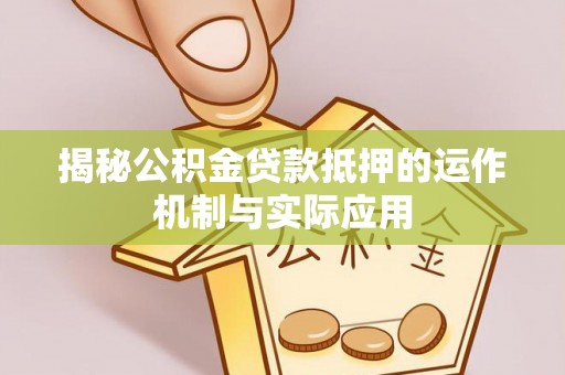 长垣揭秘公积金贷款抵押的运作机制与实际应用