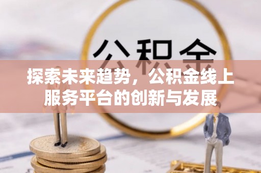 长垣探索未来趋势，公积金线上服务平台的创新与发展