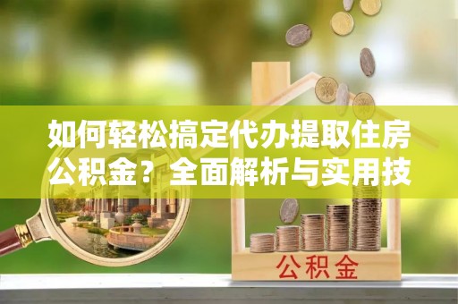 长垣如何轻松搞定代办提取住房公积金？全面解析与实用技巧