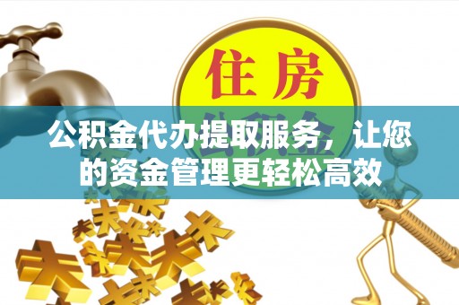 长垣公积金代办提取服务，让您的资金管理更轻松高效