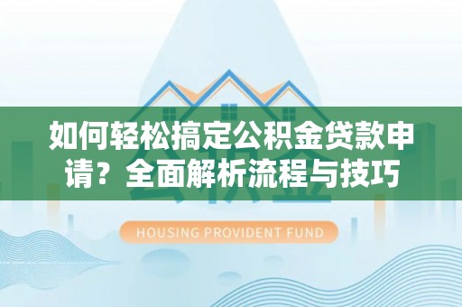 长垣如何轻松搞定公积金贷款申请？全面解析流程与技巧