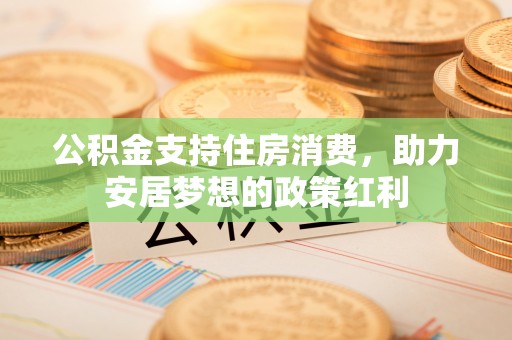 长垣公积金支持住房消费，助力安居梦想的政策红利