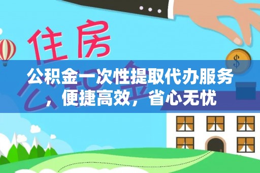 长垣公积金一次性提取代办服务，便捷高效，省心无忧