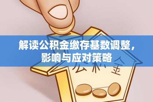 长垣解读公积金缴存基数调整，影响与应对策略