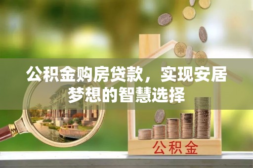 长垣公积金购房贷款，实现安居梦想的智慧选择