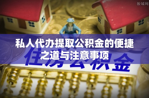 长垣私人代办提取公积金的便捷之道与注意事项