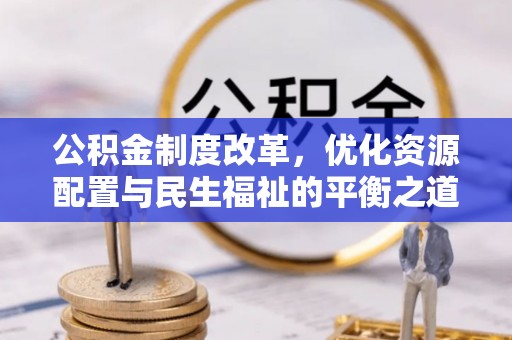 长垣公积金制度改革，优化资源配置与民生福祉的平衡之道