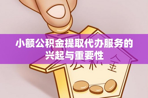 长垣小额公积金提取代办服务的兴起与重要性