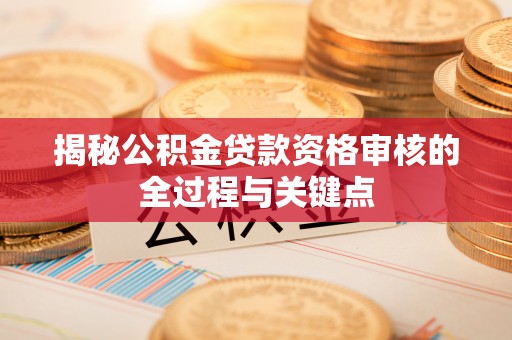 长垣揭秘公积金贷款资格审核的全过程与关键点