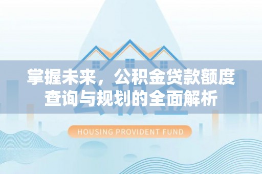 长垣掌握未来，公积金贷款额度查询与规划的全面解析