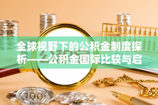 长垣全球视野下的公积金制度探析——公积金国际比较与启示