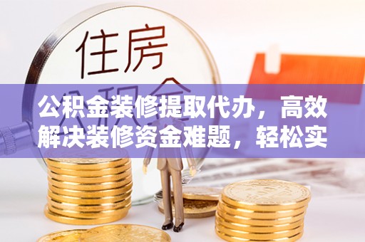 长垣公积金装修提取代办，高效解决装修资金难题，轻松实现家居梦想