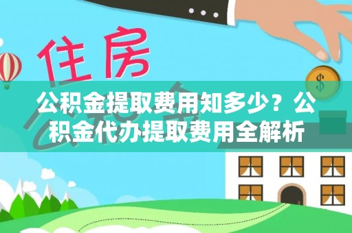 长垣公积金提取费用知多少？公积金代办提取费用全解析