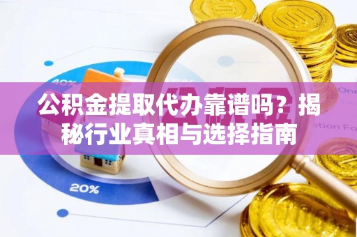 长垣公积金提取代办靠谱吗？揭秘行业真相与选择指南
