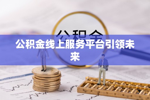 长垣公积金线上服务平台引领未来
