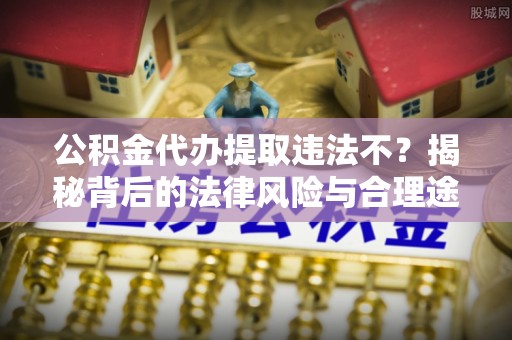 长垣公积金代办提取违法不？揭秘背后的法律风险与合理途径