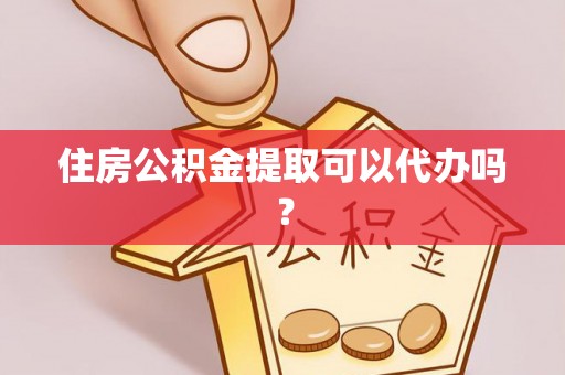 长垣住房公积金提取可以代办吗？