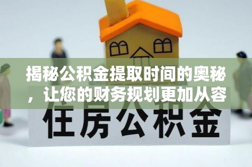 长垣揭秘公积金提取时间的奥秘，让您的财务规划更加从容