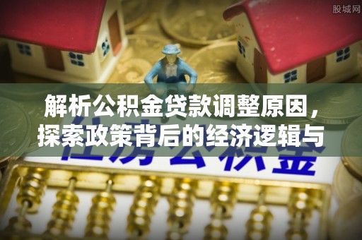 长垣解析公积金贷款调整原因，探索政策背后的经济逻辑与民生影响