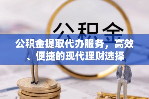 长垣公积金提取代办服务，高效、便捷的现代理财选择