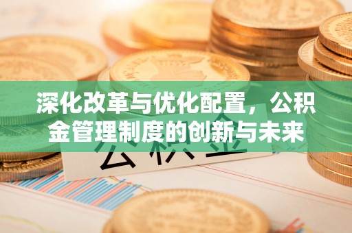 长垣深化改革与优化配置，公积金管理制度的创新与未来