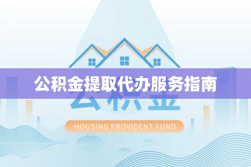 长垣公积金提取代办服务指南