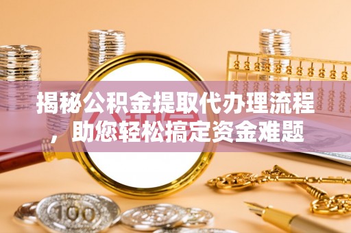 长垣揭秘公积金提取代办理流程，助您轻松搞定资金难题