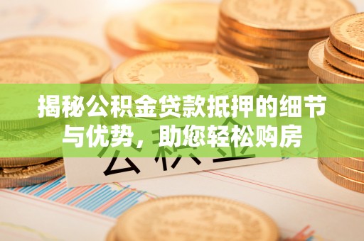 长垣揭秘公积金贷款抵押的细节与优势，助您轻松购房