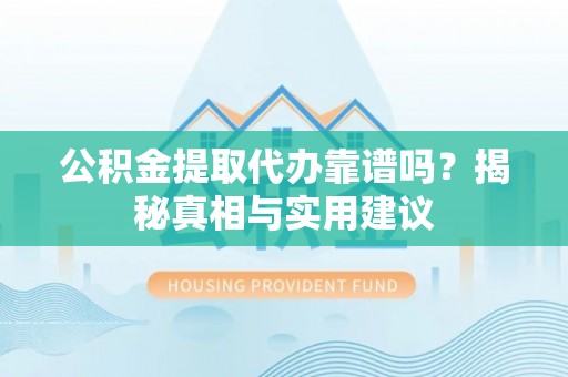 长垣公积金提取代办靠谱吗？揭秘真相与实用建议