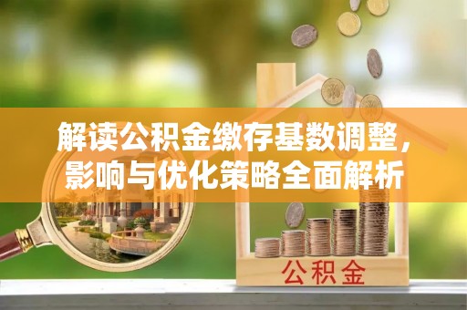 长垣解读公积金缴存基数调整，影响与优化策略全面解析