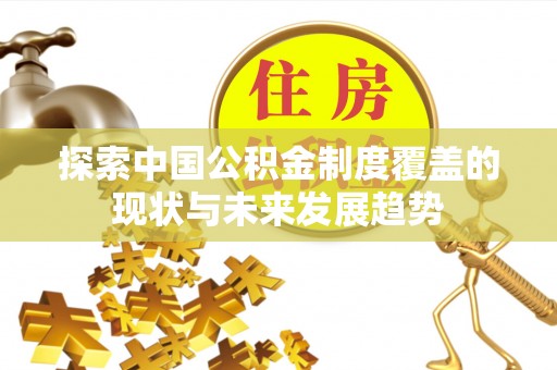 长垣探索中国公积金制度覆盖的现状与未来发展趋势