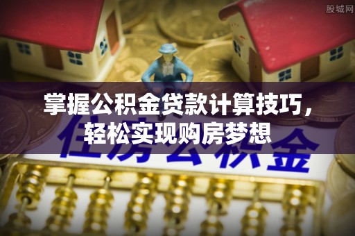 长垣掌握公积金贷款计算技巧，轻松实现购房梦想