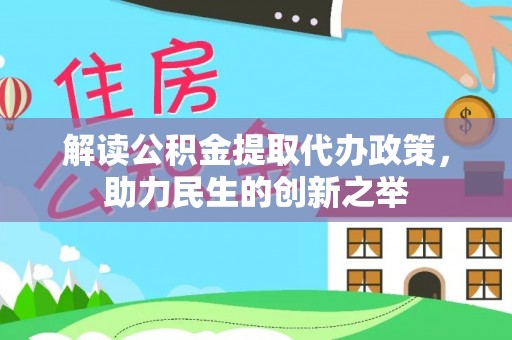 长垣解读公积金提取代办政策，助力民生的创新之举