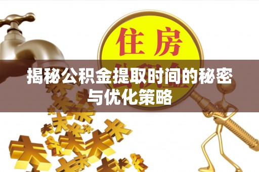 长垣揭秘公积金提取时间的秘密与优化策略