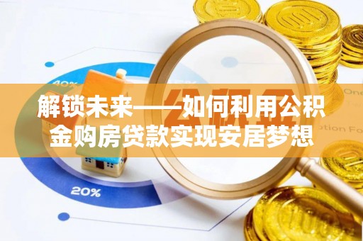 长垣解锁未来——如何利用公积金购房贷款实现安居梦想