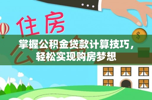 长垣掌握公积金贷款计算技巧，轻松实现购房梦想
