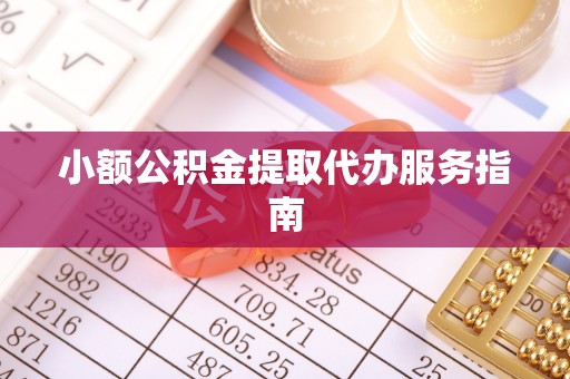 长垣小额公积金提取代办服务指南