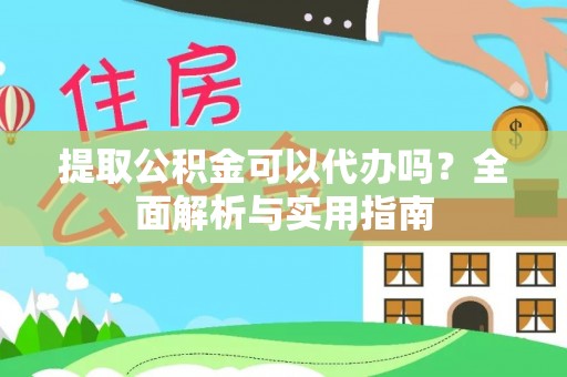 长垣提取公积金可以代办吗？全面解析与实用指南
