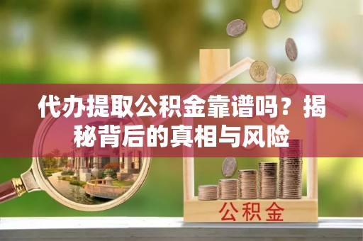 长垣代办提取公积金靠谱吗？揭秘背后的真相与风险