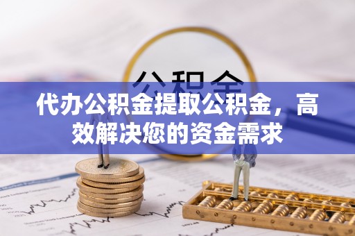 长垣代办公积金提取公积金，高效解决您的资金需求
