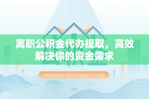 长垣离职公积金代办提取，高效解决你的资金需求