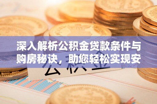 长垣深入解析公积金贷款条件与购房秘诀，助您轻松实现安居梦
