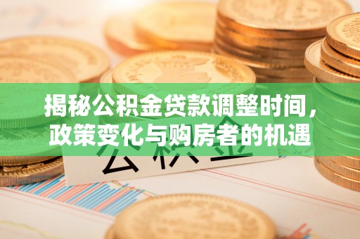 长垣揭秘公积金贷款调整时间，政策变化与购房者的机遇