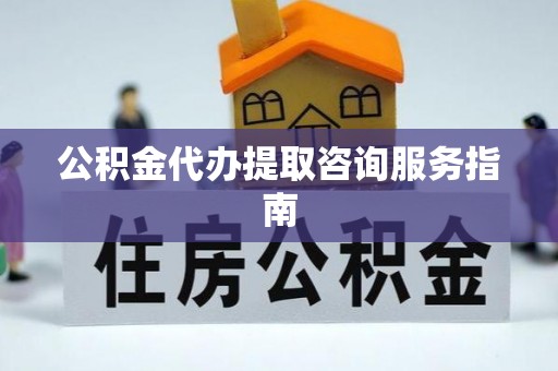 长垣公积金代办提取咨询服务指南