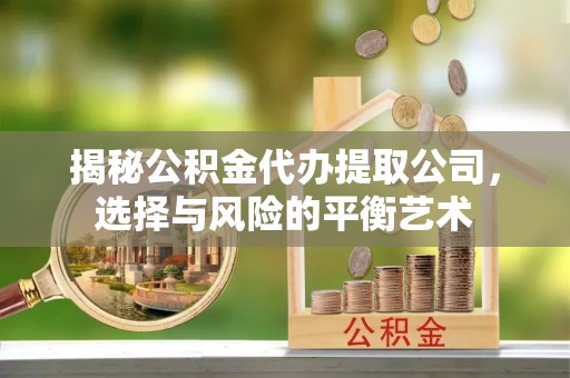 长垣揭秘公积金代办提取公司，选择与风险的平衡艺术