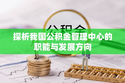 长垣探析我国公积金管理中心的职能与发展方向
