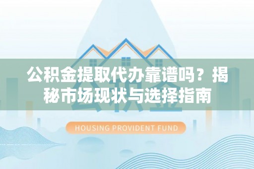 长垣公积金提取代办靠谱吗？揭秘市场现状与选择指南