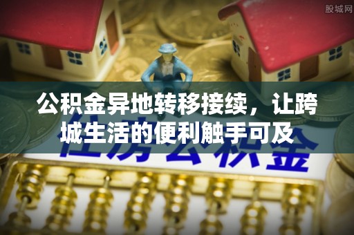 长垣公积金异地转移接续，让跨城生活的便利触手可及