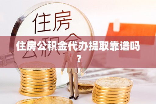 长垣住房公积金代办提取靠谱吗？