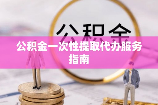 长垣公积金一次性提取代办服务指南